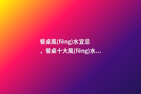 餐桌風(fēng)水宜忌，餐桌十大風(fēng)水講究